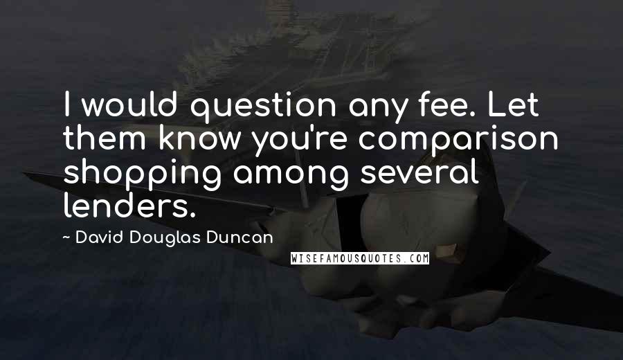 David Douglas Duncan Quotes: I would question any fee. Let them know you're comparison shopping among several lenders.