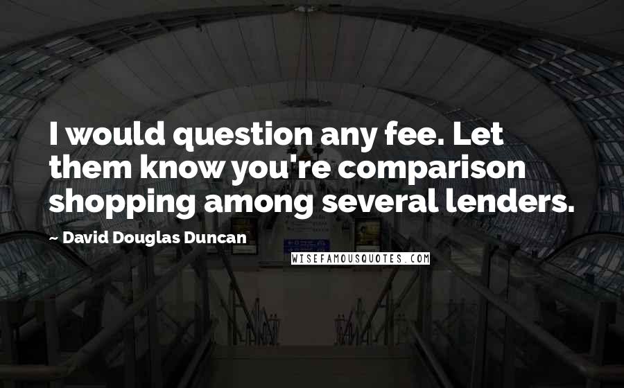 David Douglas Duncan Quotes: I would question any fee. Let them know you're comparison shopping among several lenders.