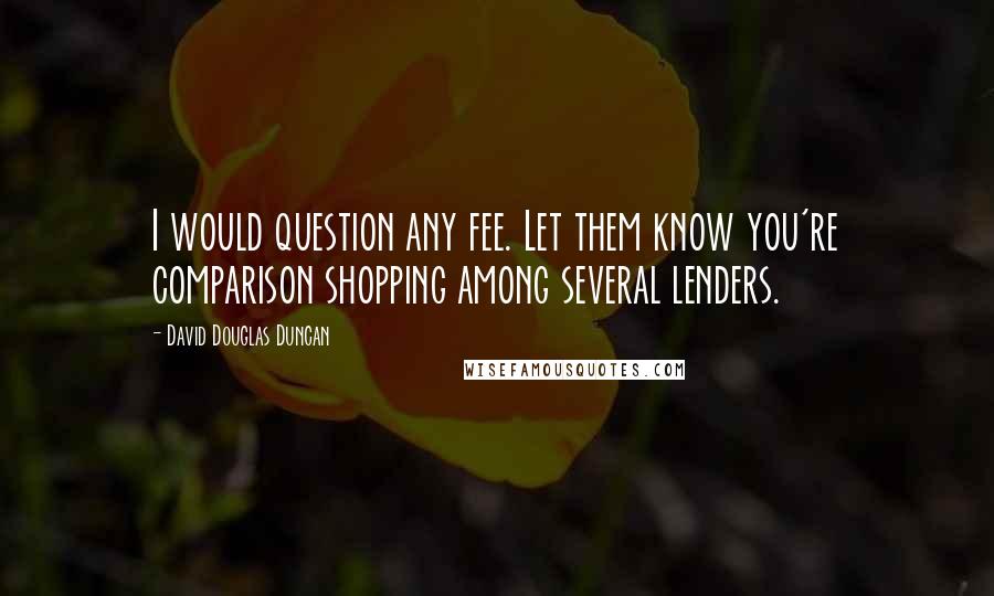 David Douglas Duncan Quotes: I would question any fee. Let them know you're comparison shopping among several lenders.
