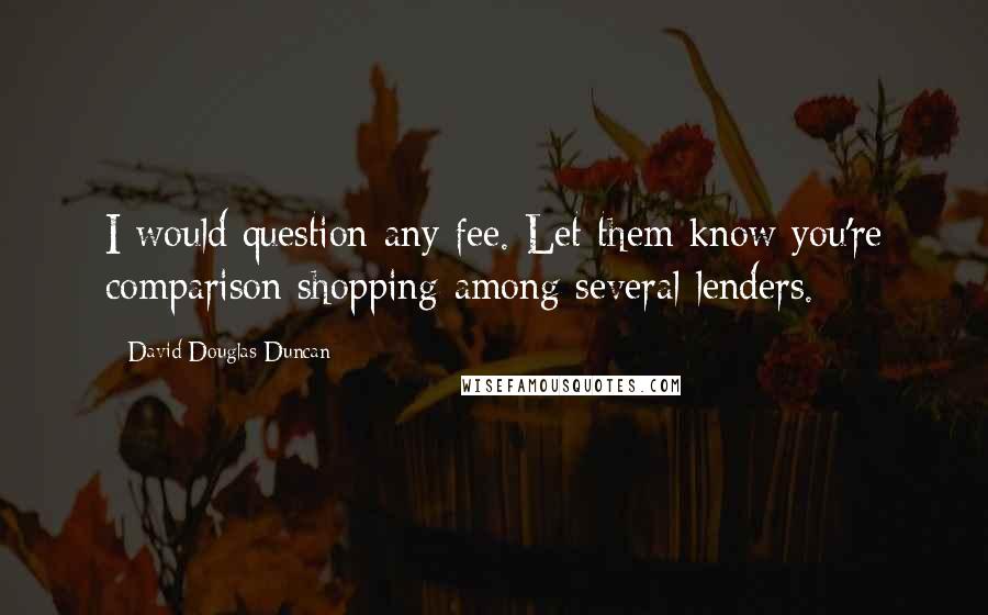 David Douglas Duncan Quotes: I would question any fee. Let them know you're comparison shopping among several lenders.