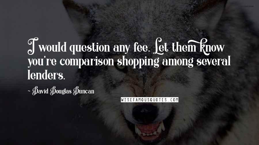 David Douglas Duncan Quotes: I would question any fee. Let them know you're comparison shopping among several lenders.