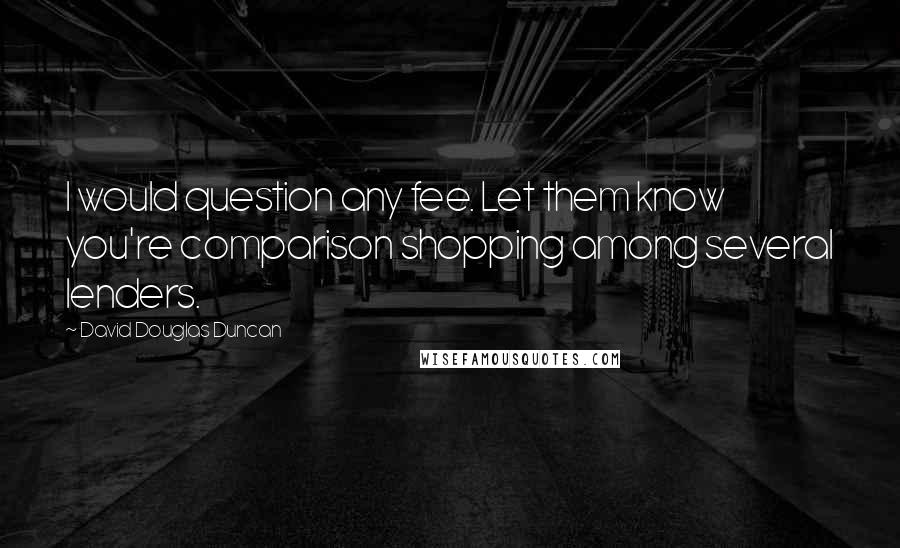 David Douglas Duncan Quotes: I would question any fee. Let them know you're comparison shopping among several lenders.