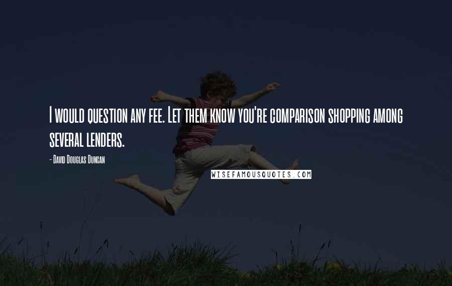 David Douglas Duncan Quotes: I would question any fee. Let them know you're comparison shopping among several lenders.