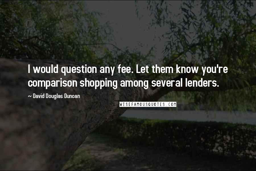 David Douglas Duncan Quotes: I would question any fee. Let them know you're comparison shopping among several lenders.