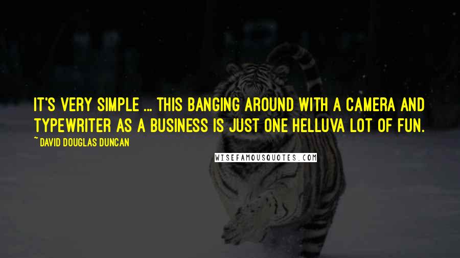 David Douglas Duncan Quotes: It's very simple ... this banging around with a camera and typewriter as a business is just one helluva lot of fun.