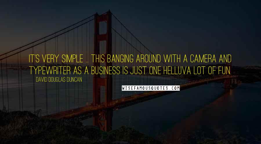 David Douglas Duncan Quotes: It's very simple ... this banging around with a camera and typewriter as a business is just one helluva lot of fun.