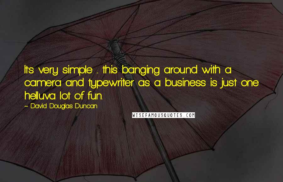 David Douglas Duncan Quotes: It's very simple ... this banging around with a camera and typewriter as a business is just one helluva lot of fun.