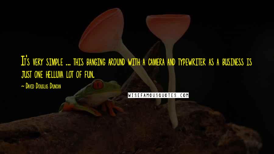 David Douglas Duncan Quotes: It's very simple ... this banging around with a camera and typewriter as a business is just one helluva lot of fun.
