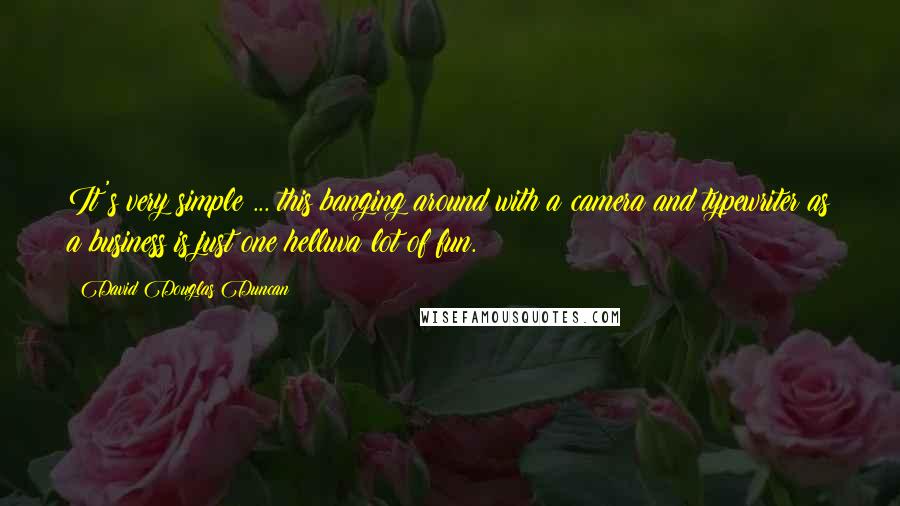 David Douglas Duncan Quotes: It's very simple ... this banging around with a camera and typewriter as a business is just one helluva lot of fun.