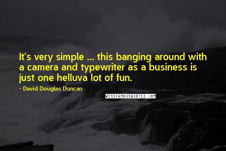 David Douglas Duncan Quotes: It's very simple ... this banging around with a camera and typewriter as a business is just one helluva lot of fun.