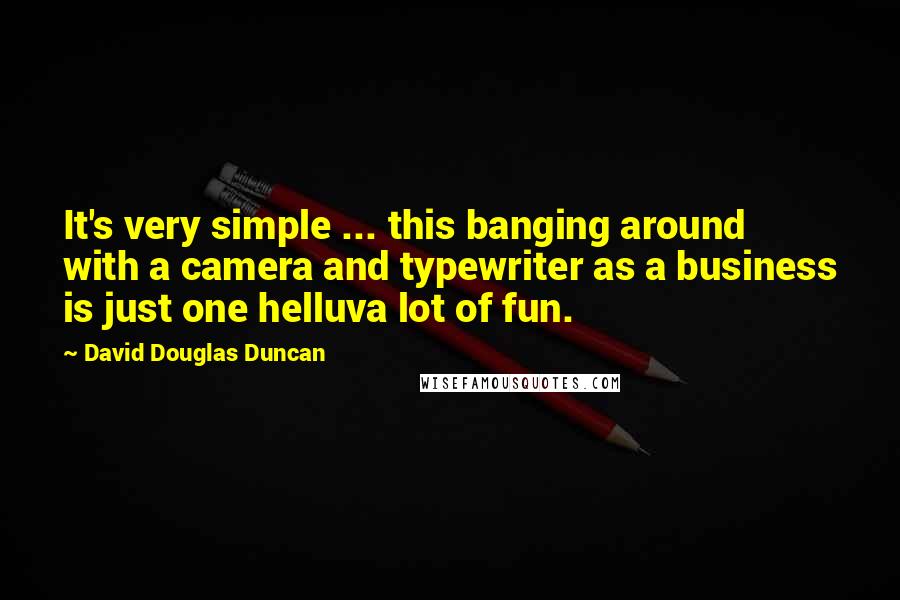 David Douglas Duncan Quotes: It's very simple ... this banging around with a camera and typewriter as a business is just one helluva lot of fun.