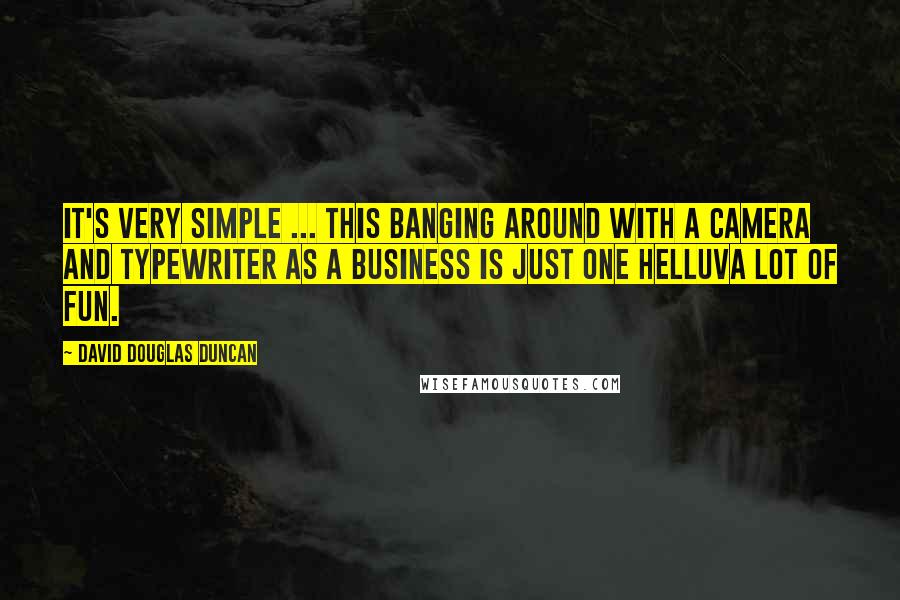 David Douglas Duncan Quotes: It's very simple ... this banging around with a camera and typewriter as a business is just one helluva lot of fun.