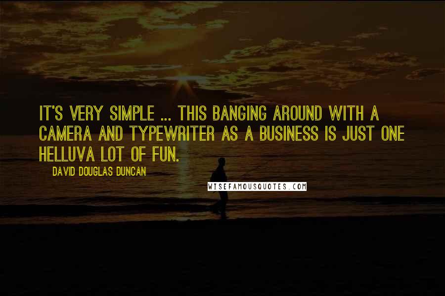 David Douglas Duncan Quotes: It's very simple ... this banging around with a camera and typewriter as a business is just one helluva lot of fun.