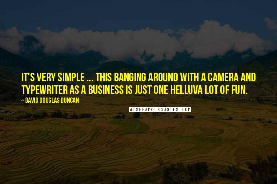 David Douglas Duncan Quotes: It's very simple ... this banging around with a camera and typewriter as a business is just one helluva lot of fun.