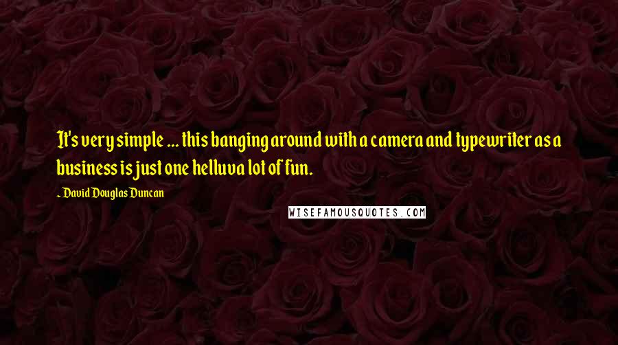 David Douglas Duncan Quotes: It's very simple ... this banging around with a camera and typewriter as a business is just one helluva lot of fun.