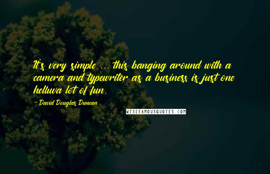 David Douglas Duncan Quotes: It's very simple ... this banging around with a camera and typewriter as a business is just one helluva lot of fun.