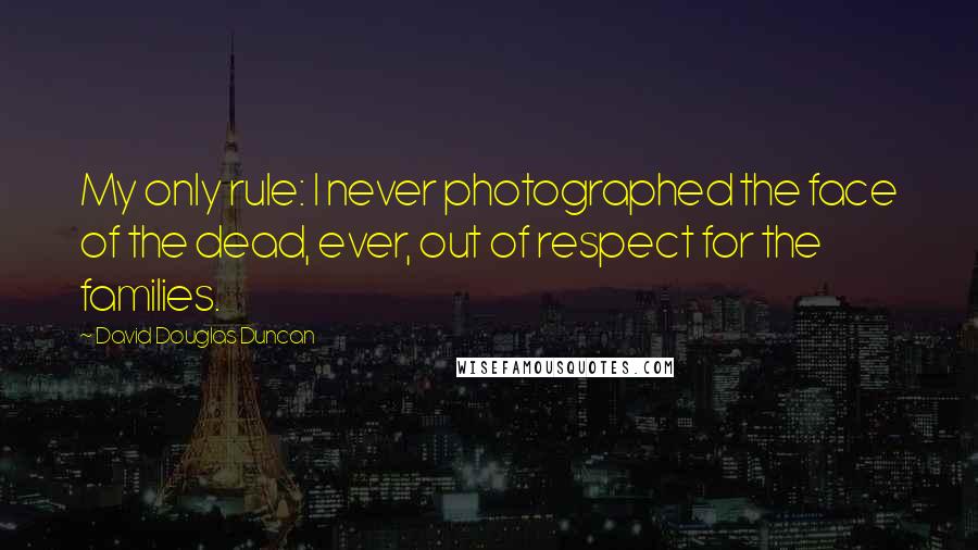 David Douglas Duncan Quotes: My only rule: I never photographed the face of the dead, ever, out of respect for the families.