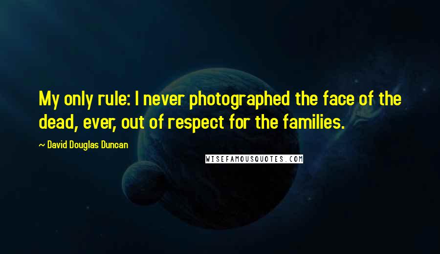 David Douglas Duncan Quotes: My only rule: I never photographed the face of the dead, ever, out of respect for the families.
