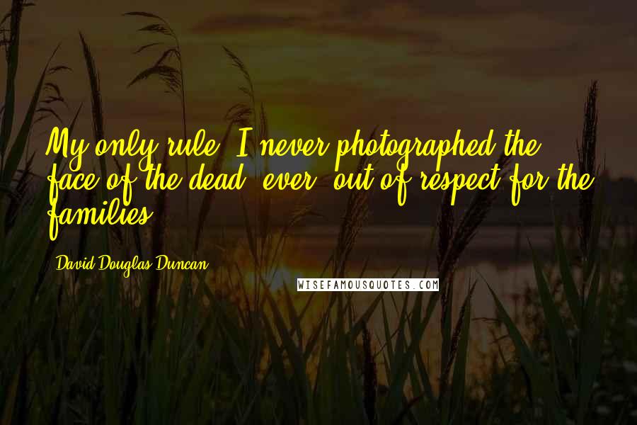 David Douglas Duncan Quotes: My only rule: I never photographed the face of the dead, ever, out of respect for the families.