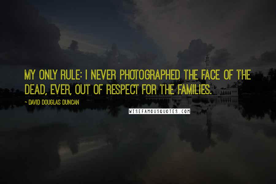 David Douglas Duncan Quotes: My only rule: I never photographed the face of the dead, ever, out of respect for the families.