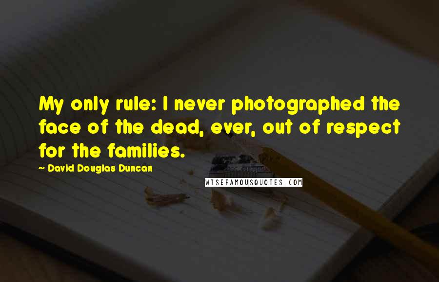 David Douglas Duncan Quotes: My only rule: I never photographed the face of the dead, ever, out of respect for the families.