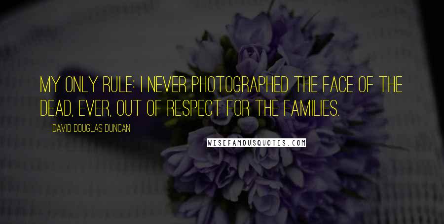 David Douglas Duncan Quotes: My only rule: I never photographed the face of the dead, ever, out of respect for the families.