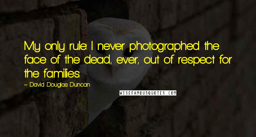 David Douglas Duncan Quotes: My only rule: I never photographed the face of the dead, ever, out of respect for the families.