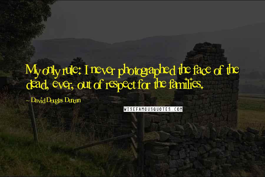 David Douglas Duncan Quotes: My only rule: I never photographed the face of the dead, ever, out of respect for the families.