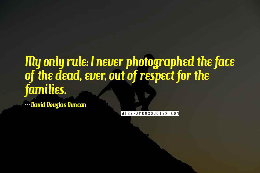 David Douglas Duncan Quotes: My only rule: I never photographed the face of the dead, ever, out of respect for the families.