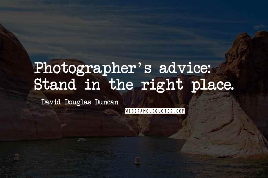 David Douglas Duncan Quotes: Photographer's advice: Stand in the right place.