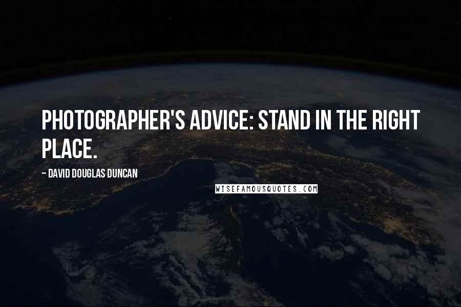 David Douglas Duncan Quotes: Photographer's advice: Stand in the right place.