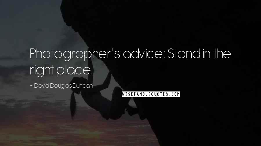 David Douglas Duncan Quotes: Photographer's advice: Stand in the right place.