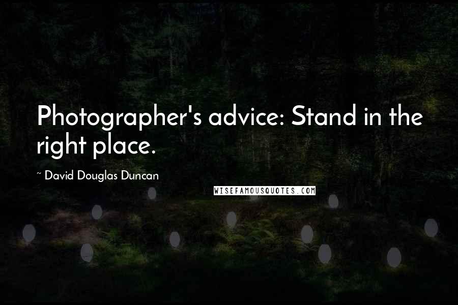 David Douglas Duncan Quotes: Photographer's advice: Stand in the right place.