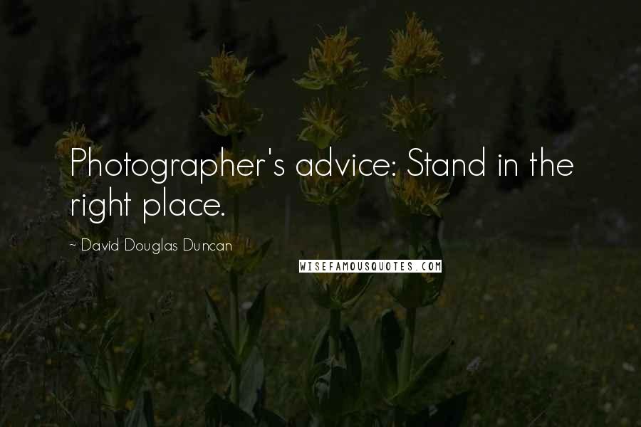 David Douglas Duncan Quotes: Photographer's advice: Stand in the right place.