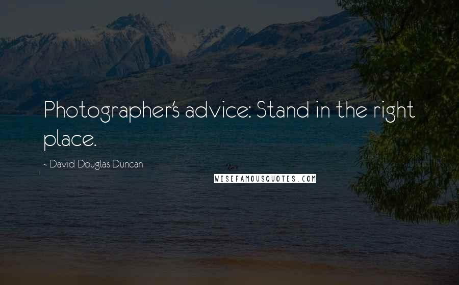 David Douglas Duncan Quotes: Photographer's advice: Stand in the right place.