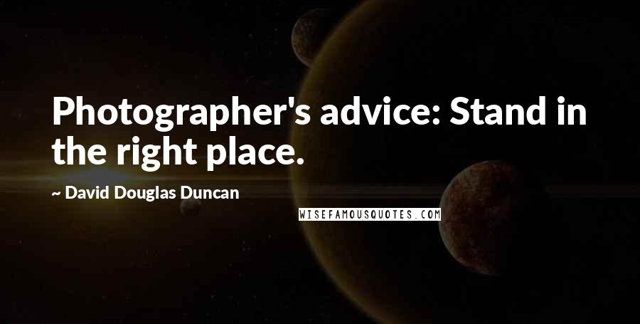 David Douglas Duncan Quotes: Photographer's advice: Stand in the right place.