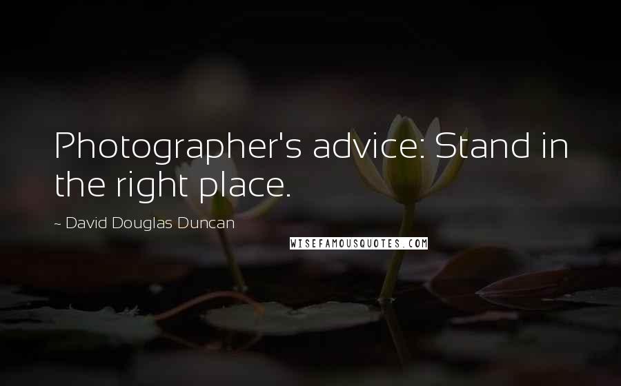 David Douglas Duncan Quotes: Photographer's advice: Stand in the right place.