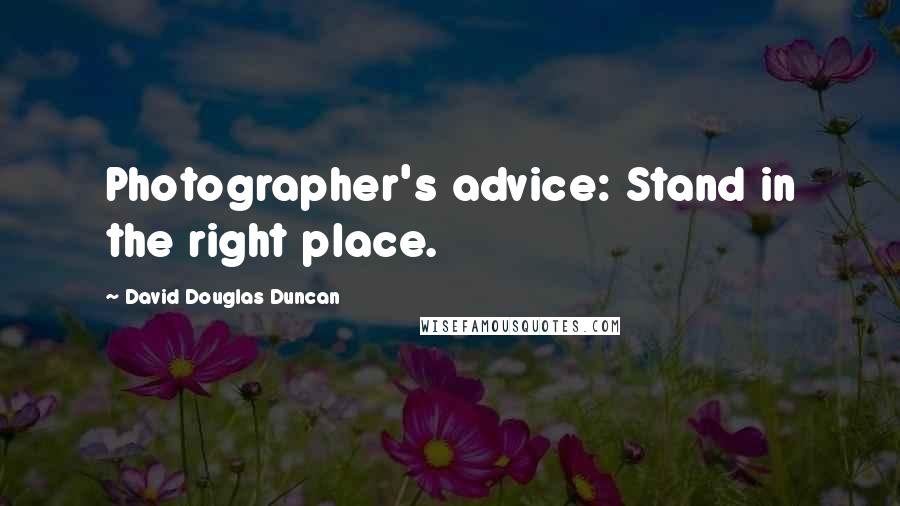 David Douglas Duncan Quotes: Photographer's advice: Stand in the right place.