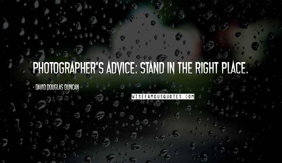 David Douglas Duncan Quotes: Photographer's advice: Stand in the right place.