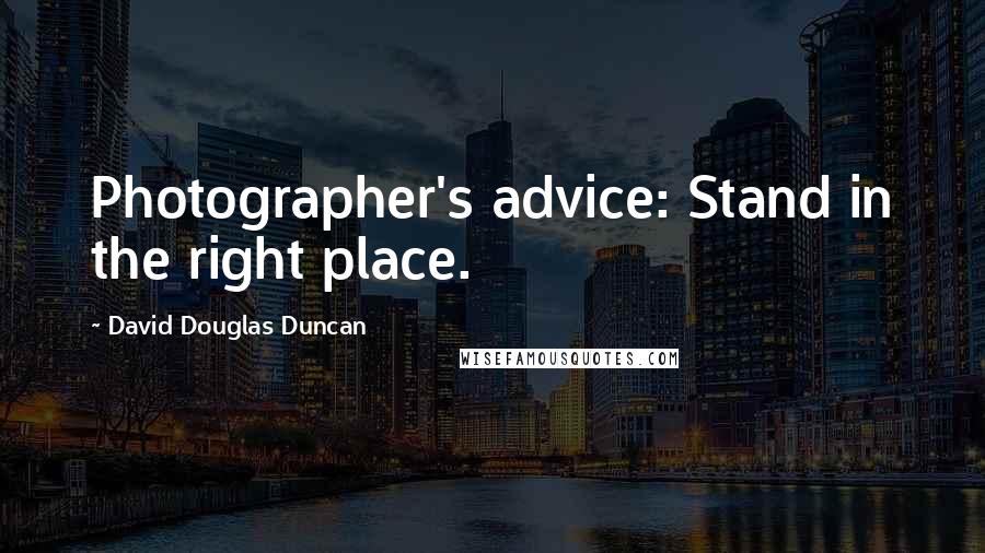 David Douglas Duncan Quotes: Photographer's advice: Stand in the right place.