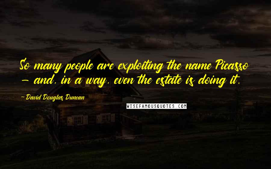 David Douglas Duncan Quotes: So many people are exploiting the name Picasso - and, in a way, even the estate is doing it.