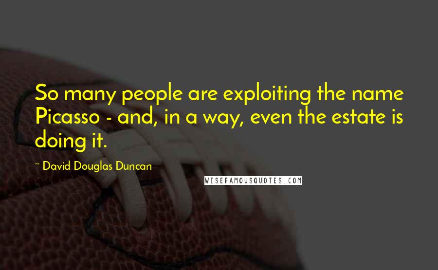 David Douglas Duncan Quotes: So many people are exploiting the name Picasso - and, in a way, even the estate is doing it.