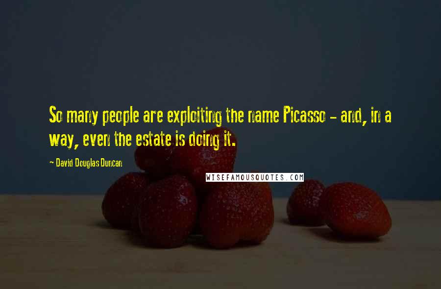 David Douglas Duncan Quotes: So many people are exploiting the name Picasso - and, in a way, even the estate is doing it.