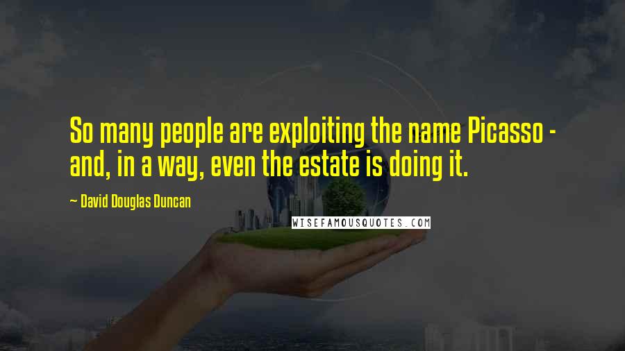 David Douglas Duncan Quotes: So many people are exploiting the name Picasso - and, in a way, even the estate is doing it.