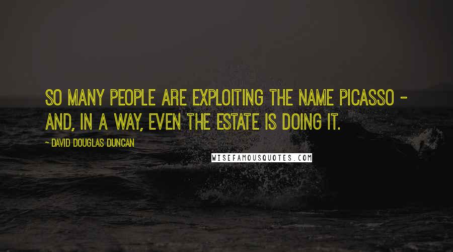 David Douglas Duncan Quotes: So many people are exploiting the name Picasso - and, in a way, even the estate is doing it.