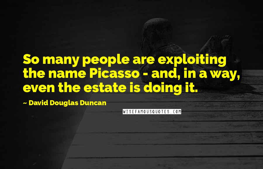 David Douglas Duncan Quotes: So many people are exploiting the name Picasso - and, in a way, even the estate is doing it.