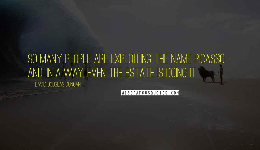 David Douglas Duncan Quotes: So many people are exploiting the name Picasso - and, in a way, even the estate is doing it.