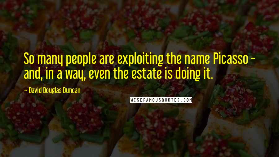 David Douglas Duncan Quotes: So many people are exploiting the name Picasso - and, in a way, even the estate is doing it.