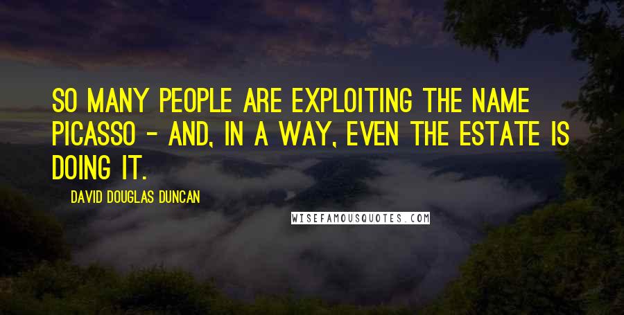 David Douglas Duncan Quotes: So many people are exploiting the name Picasso - and, in a way, even the estate is doing it.