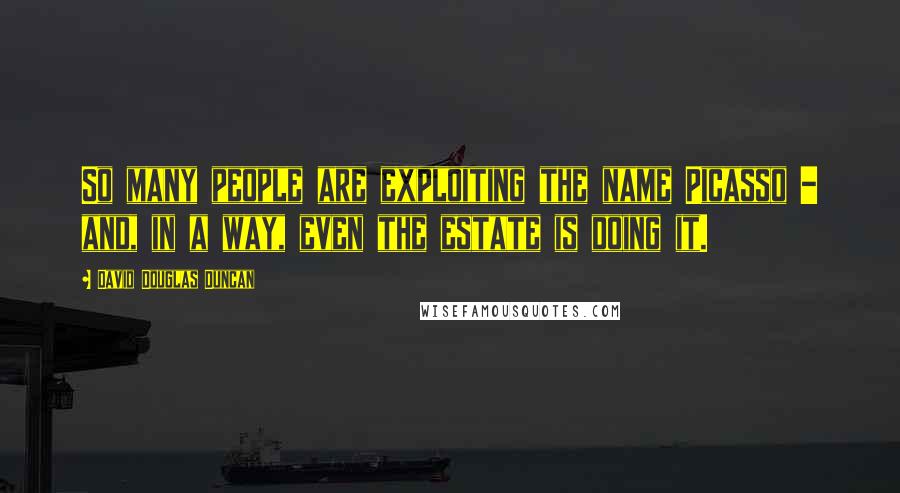 David Douglas Duncan Quotes: So many people are exploiting the name Picasso - and, in a way, even the estate is doing it.